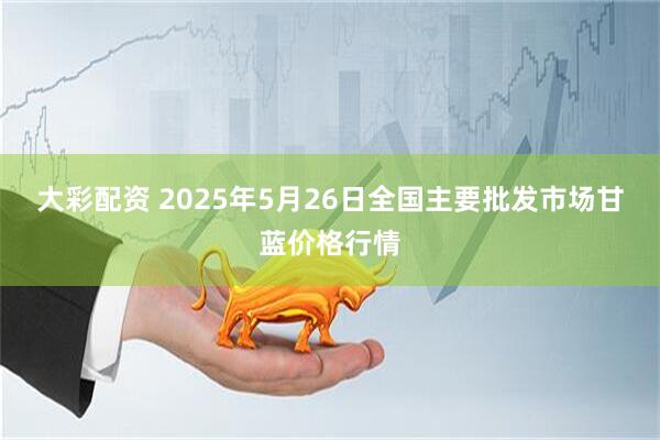 大彩配资 2025年5月26日全国主要批发市场甘蓝价格行情
