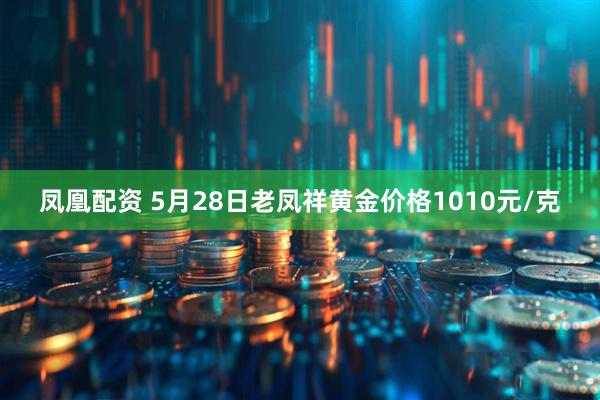 凤凰配资 5月28日老凤祥黄金价格1010元/克
