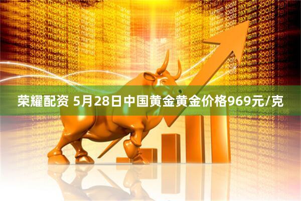 荣耀配资 5月28日中国黄金黄金价格969元/克