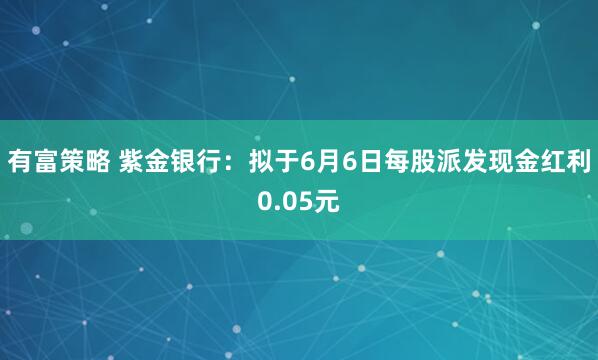 有富策略 紫金银行：拟于6月6日每股派发现金红利0.05元