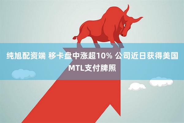 纯旭配资端 移卡盘中涨超10% 公司近日获得美国MTL支付牌照