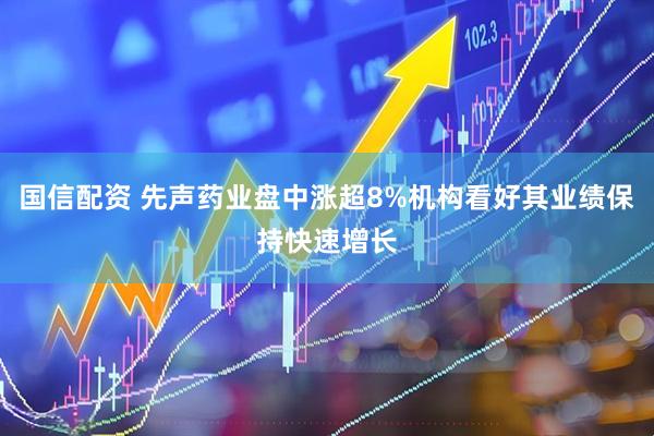国信配资 先声药业盘中涨超8%机构看好其业绩保持快速增长