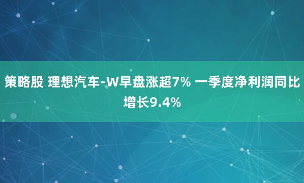 策略股 理想汽车-W早盘涨超7% 一季度净利润同比增长9.4%
