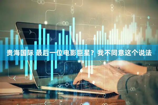 贵海国际 最后一位电影巨星？我不同意这个说法