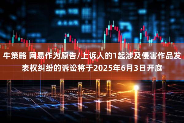 牛策略 网易作为原告/上诉人的1起涉及侵害作品发表权纠纷的诉讼将于2025年6月3日开庭