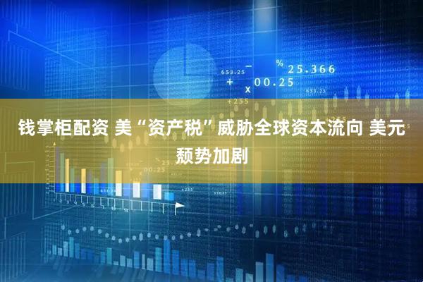 钱掌柜配资 美“资产税”威胁全球资本流向 美元颓势加剧
