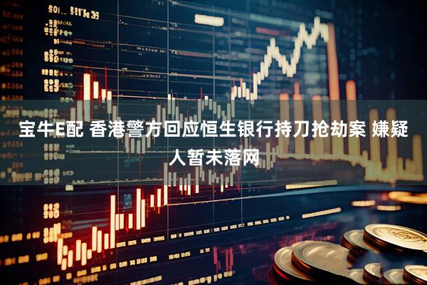宝牛E配 香港警方回应恒生银行持刀抢劫案 嫌疑人暂未落网