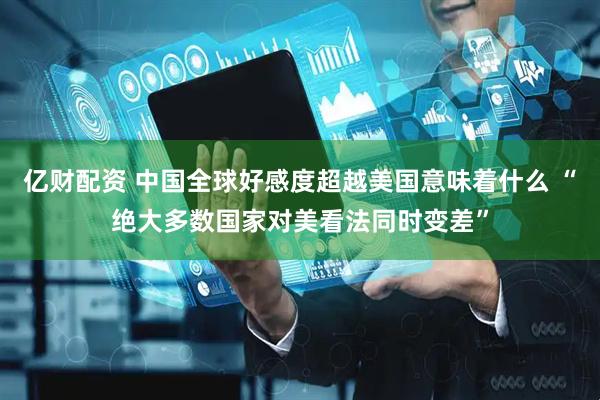 亿财配资 中国全球好感度超越美国意味着什么 “绝大多数国家对美看法同时变差”