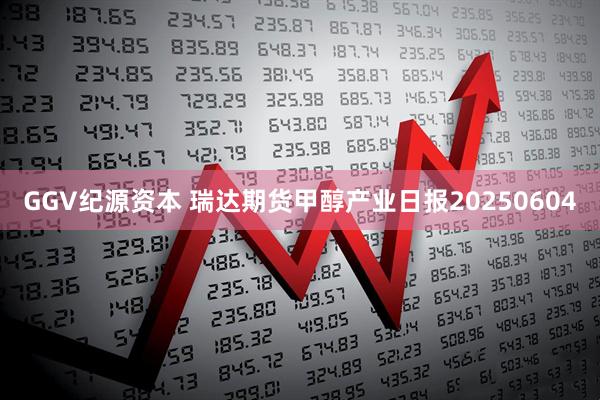 GGV纪源资本 瑞达期货甲醇产业日报20250604