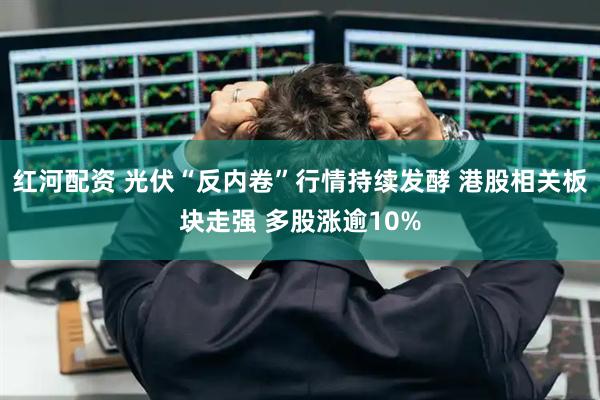 红河配资 光伏“反内卷”行情持续发酵 港股相关板块走强 多股涨逾10%