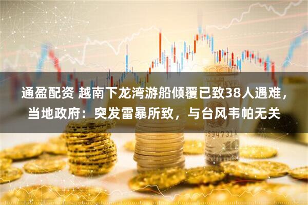通盈配资 越南下龙湾游船倾覆已致38人遇难，当地政府：突发雷暴所致，与台风韦帕无关
