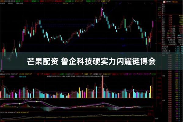 芒果配资 鲁企科技硬实力闪耀链博会