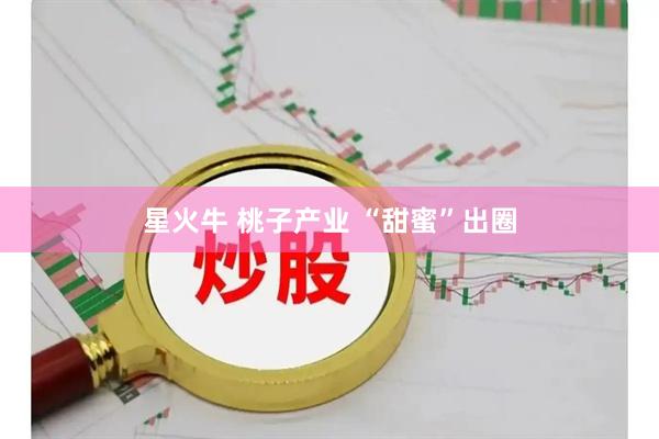 星火牛 桃子产业 “甜蜜”出圈