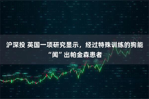 沪深投 英国一项研究显示，经过特殊训练的狗能“闻”出帕金森患者