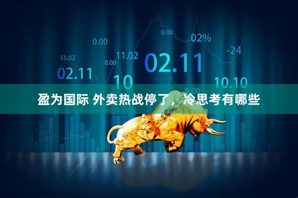盈为国际 外卖热战停了，冷思考有哪些