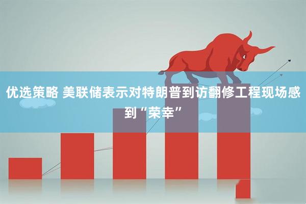 优选策略 美联储表示对特朗普到访翻修工程现场感到“荣幸”