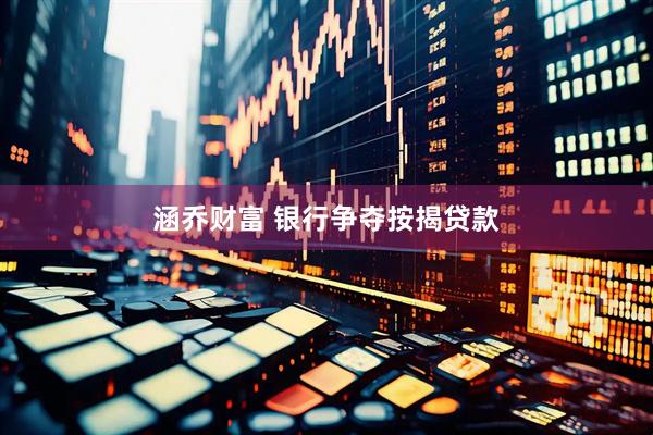 涵乔财富 银行争夺按揭贷款