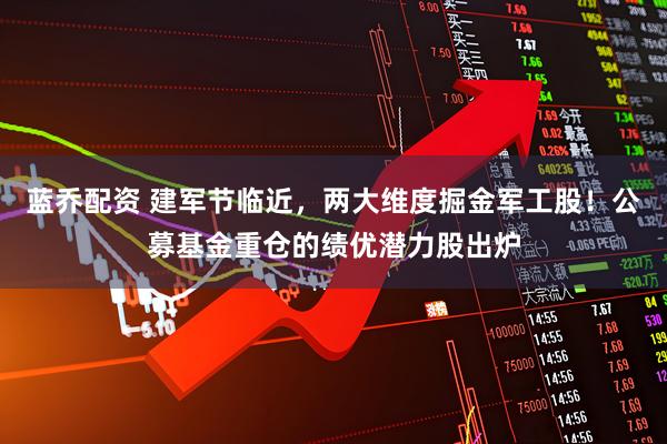 蓝乔配资 建军节临近，两大维度掘金军工股！公募基金重仓的绩优潜力股出炉