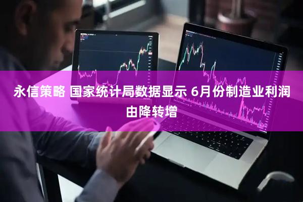 永信策略 国家统计局数据显示 6月份制造业利润由降转增