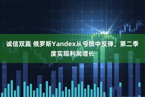 诚信双赢 俄罗斯Yandex从亏损中反弹，第二季度实现利润增长