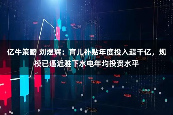 亿牛策略 刘煜辉：育儿补贴年度投入超千亿，规模已逼近雅下水电年均投资水平