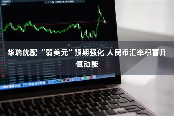 华瑞优配 “弱美元”预期强化 人民币汇率积蓄升值动能