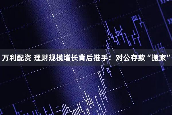 万利配资 理财规模增长背后推手：对公存款“搬家”