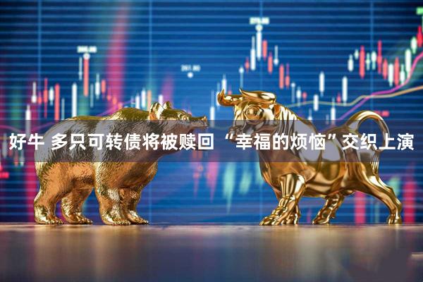 好牛 多只可转债将被赎回 “幸福的烦恼”交织上演