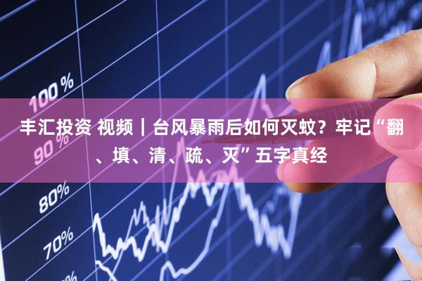 丰汇投资 视频｜台风暴雨后如何灭蚊？牢记“翻、填、清、疏、灭”五字真经
