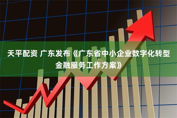 天平配资 广东发布《广东省中小企业数字化转型金融服务工作方案》