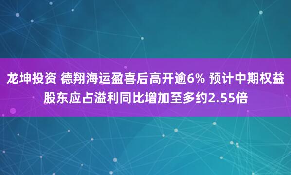 龙坤投资 德翔海运盈喜后高开逾6% 预计中期权益股东应占溢利同比增加至多约2.55倍
