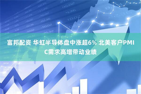 富邦配资 华虹半导体盘中涨超6% 北美客户PMIC需求高增带动业绩