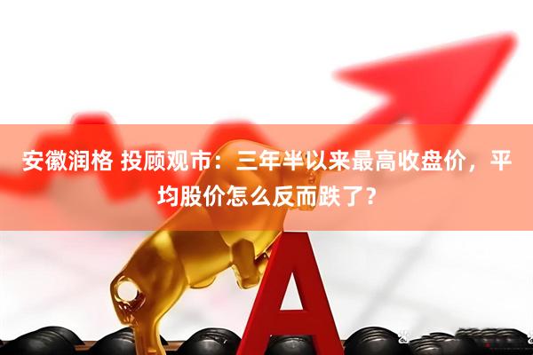 安徽润格 投顾观市：三年半以来最高收盘价，平均股价怎么反而跌了？