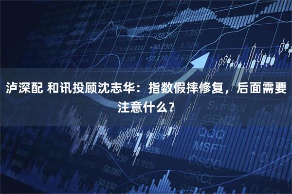 泸深配 和讯投顾沈志华：指数假摔修复，后面需要注意什么？