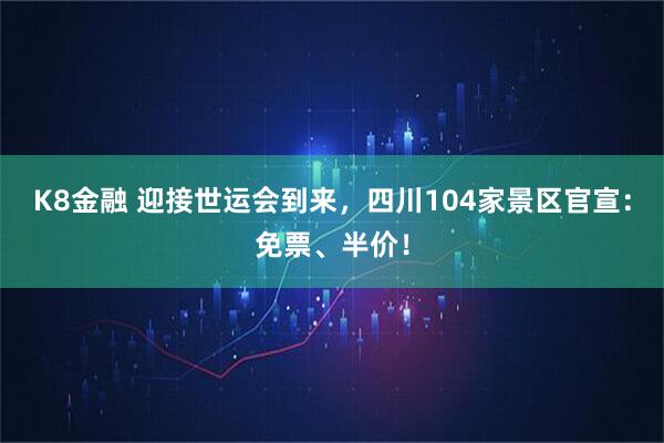 K8金融 迎接世运会到来，四川104家景区官宣：免票、半价！