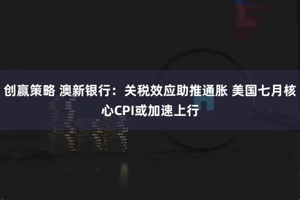 创赢策略 澳新银行：关税效应助推通胀 美国七月核心CPI或加速上行
