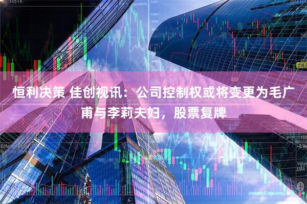 恒利决策 佳创视讯：公司控制权或将变更为毛广甫与李莉夫妇，股票复牌