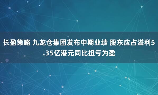 长盈策略 九龙仓集团发布中期业绩 股东应占溢利5.35亿港元同比扭亏为盈