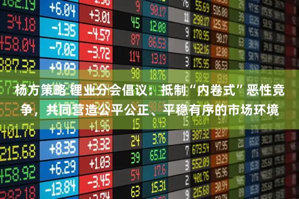 杨方策略 锂业分会倡议：抵制“内卷式”恶性竞争，共同营造公平公正、平稳有序的市场环境