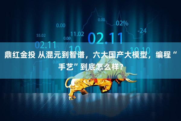鼎红金投 从混元到智谱，六大国产大模型，编程“手艺”到底怎么样？
