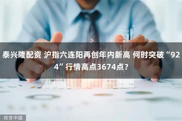 泰兴隆配资 沪指六连阳再创年内新高 何时突破“924”行情高点3674点？