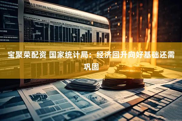 宝聚荣配资 国家统计局：经济回升向好基础还需巩固