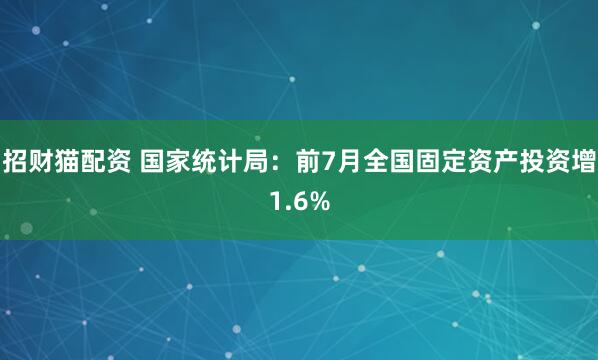招财猫配资 国家统计局：前7月全国固定资产投资增1.6%