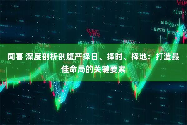 闻喜 深度剖析剖腹产择日、择时、择地：打造最佳命局的关键要素