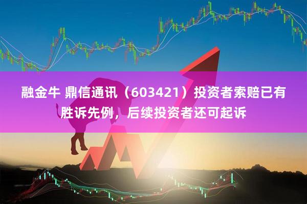 融金牛 鼎信通讯（603421）投资者索赔已有胜诉先例，后续投资者还可起诉