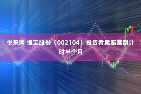 悦来网 恒宝股份（002104）投资者索赔案倒计时半个月