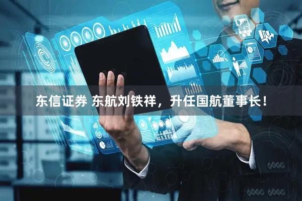 东信证券 东航刘铁祥，升任国航董事长！