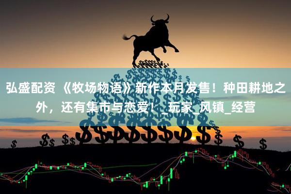 弘盛配资 《牧场物语》新作本月发售！种田耕地之外，还有集市与恋爱！_玩家_风镇_经营