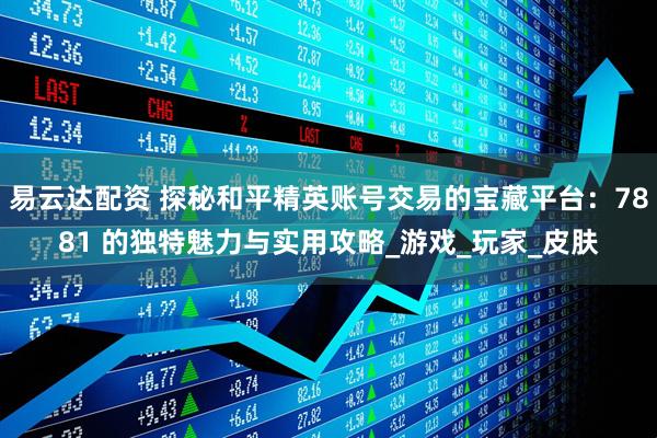 易云达配资 探秘和平精英账号交易的宝藏平台：7881 的独特魅力与实用攻略_游戏_玩家_皮肤