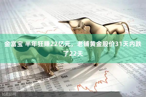 金富宝 半年狂赚22亿元，老铺黄金股价31天内跌了22天